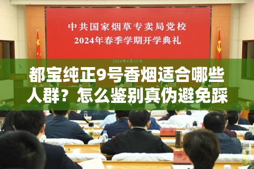 都宝纯正9号香烟适合哪些人群？怎么鉴别真伪避免踩坑？